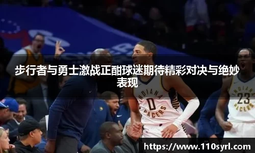 步行者与勇士激战正酣球迷期待精彩对决与绝妙表现