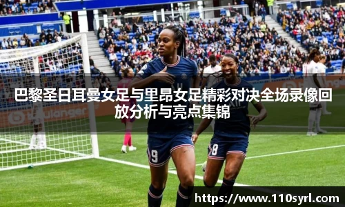 巴黎圣日耳曼女足与里昂女足精彩对决全场录像回放分析与亮点集锦